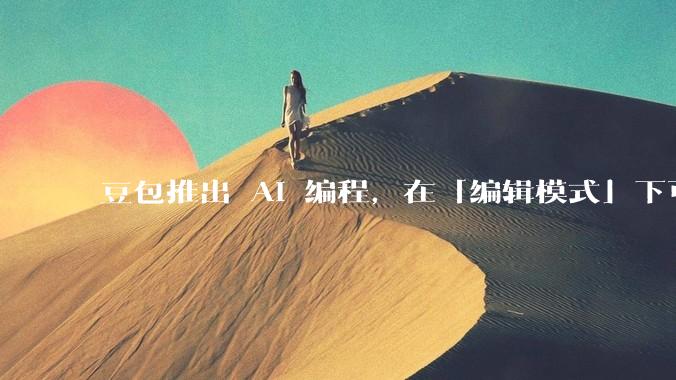 豆包推出 AI 编程，在「编辑模式」下可以直接前端改图和文字，体验如何？对行业会带来怎样的影响？